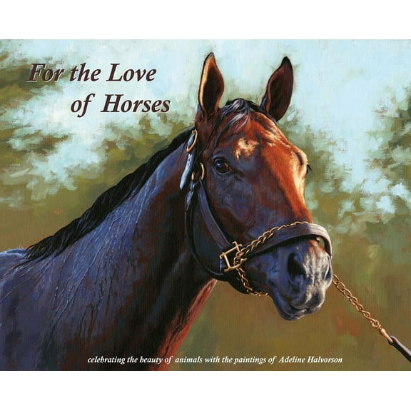 For the Love of Horses: Celebrating the beauty of animals with the paintings of Adeline Halvorson, (Hardcover)