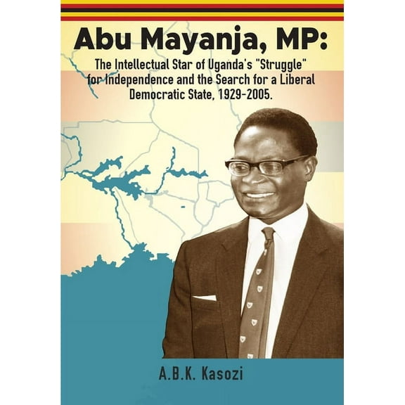 Abu Mayanja, MP: The Intellectual Star of Uganda's "Struggle" for Independence and the Search for a Liberal Democratic S, (Paperback)