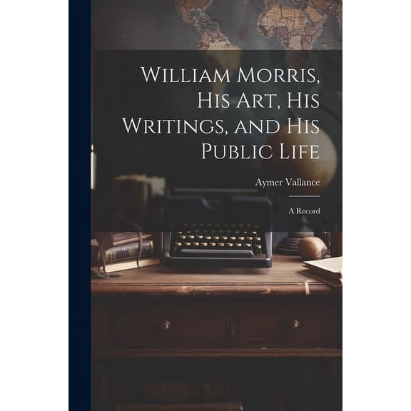 William Morris, His Art, His Writings, and His Public Life: A Record (Paperback)