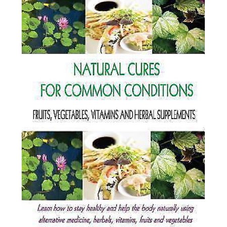 Natural Cures for Common Conditions: Learn How to Stay Healthy and Help the Body Using Alternative Medicine, Herbals, Vitamins, Fruits and Vegetables