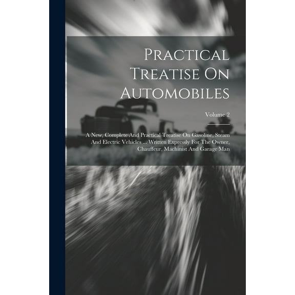 Practical Treatise On Automobiles: A New, Complete And Practical Treatise On Gasoline, Steam And Electric Vehicles ... Written Expressly For The Owner, Chauffeur, Machinist And Garage Man; Volume 2 (P