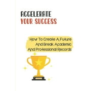 Accelerate Your Success : How To Create A Future And Break Academic And Professional Records: Academic Success (Paperback)