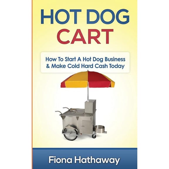 Hot Dog Cart: How To Start A Hot Dog Business & Make Cold Hard Cash Today (Paperback)
