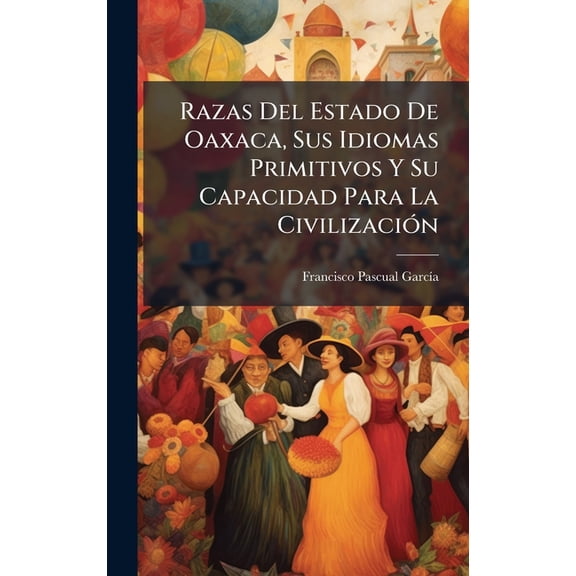 Razas Del Estado De Oaxaca, Sus Idiomas Primitivos Y Su Capacidad Para La CivilizaciÃ3n, (Hardcover)