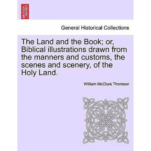 The Land and the Book; or, Biblical illustrations drawn from the manners and customs, the scenes and scenery, of the Holy Land. (Paperback)