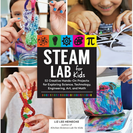 STEAM Lab for Kids : 52 Creative Hands-On Projects for Exploring Science, Technology, Engineering, Art, and