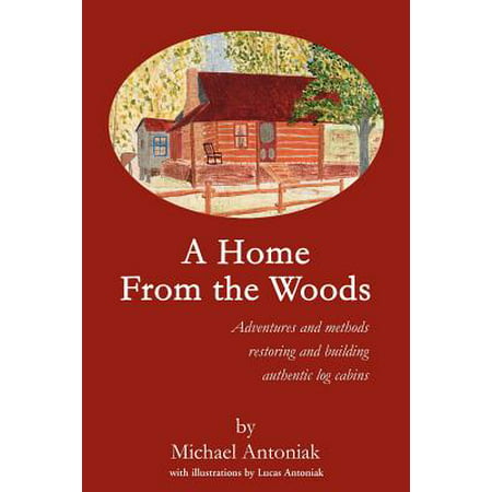 A Home from the Woods : Adventures and Methods Restoring and Building Authentic Log