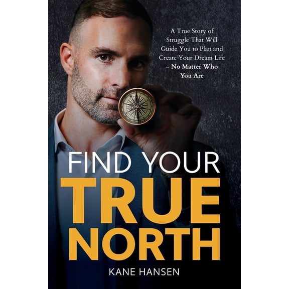 Find Your True North: A True Story of Struggle That Will Guide You to Plan and Create Your Dream Life - No Matter Who Yo, (Paperback)