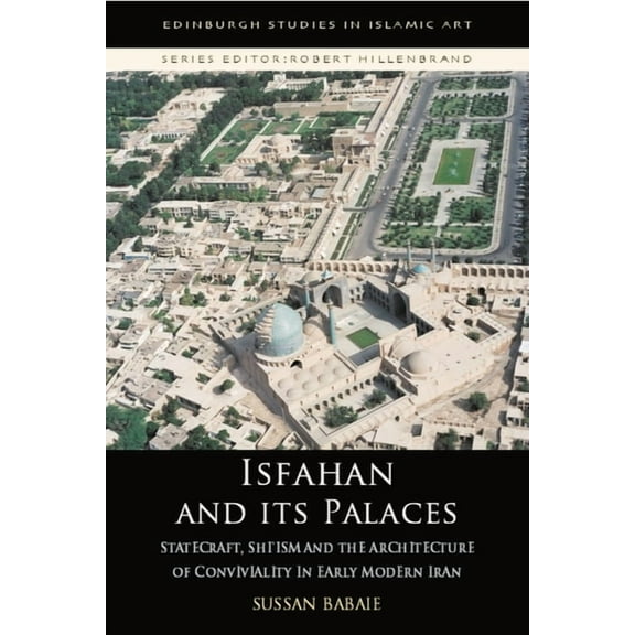 Edinburgh Studies in Islamic Art Isfahan and Its Palaces: Statecraft, Shi`ism and the Architecture of Conviviality in Early Modern Iran, (Paperback)