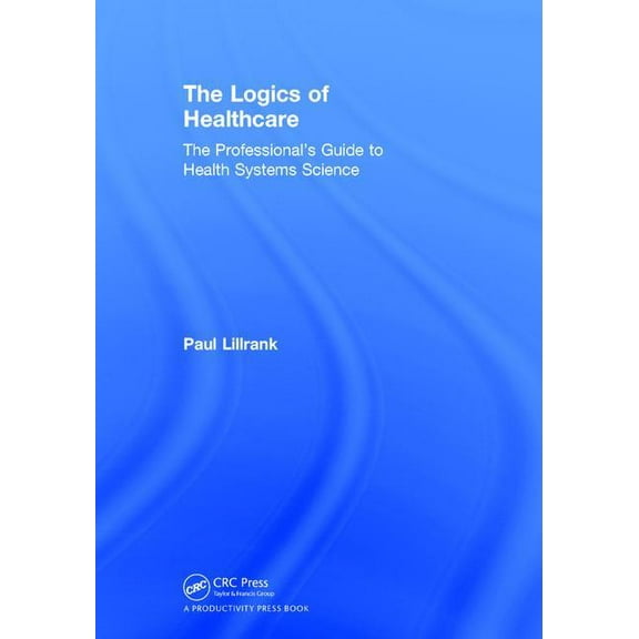 The Logics of Healthcare: The Professional's Guide to Health Systems Science, (Hardcover)