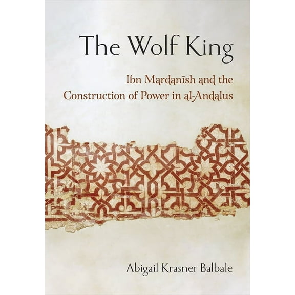 Medieval Societies, Religions, and Cultu The Wolf King: Ibn Mardanish and the Construction of Power in Al-Andalus, (Paperback)