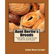 Aunt Bertie's Breads: Learn the Basic Flatbread, Rising Bread, and Quick Bread Recipes Add Some of Your Own Toppings and Have It Your Way!