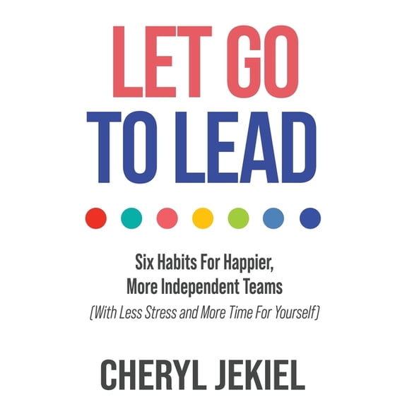 Let Go to Lead: Six Habits For Happier, More Independent Teams (With Less Stress and More Time For Yourself), (Paperback)