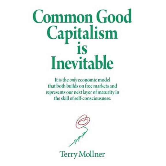 Pre-Owned Common Good Capitalism is Inevitable: It is the only economic model that both builds on free markets and represents our next layer of maturity in the skill of self-consciousness Paperback