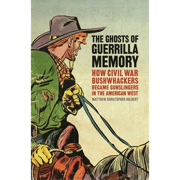 Uncivil Wars The Ghosts of Guerrilla Memory: How Civil War Bushwhackers Became Gunslingers in the American West, (Hardcover)