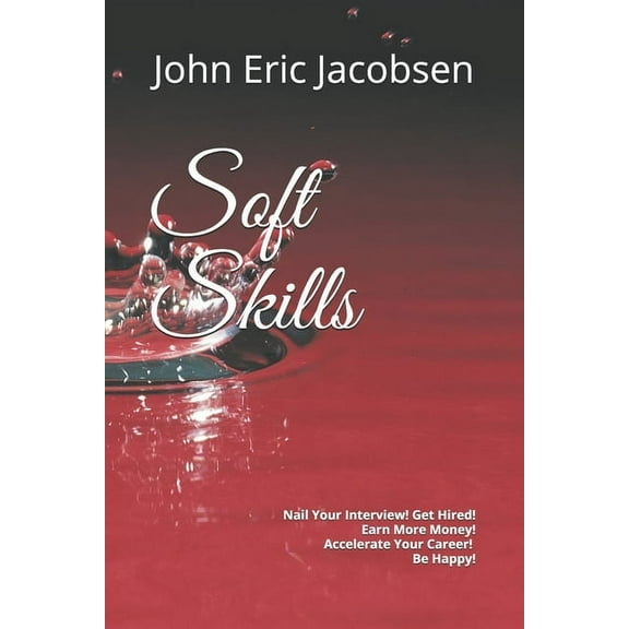 Soft Skills: Nail Your Interview! Get Hired! Earn More Money! Accelerate Your Career! Be Happy! (Paperback)