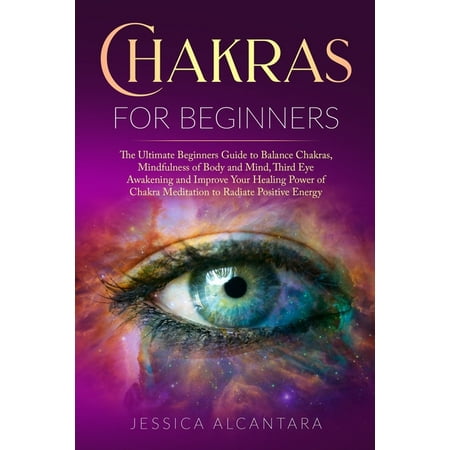 Chakras for Beginners : The Ultimate Beginners Guide to Balance Chakras, Mindfulness of Body and Mind, Third Eye Awakening and Improve Your Healing Power of Chakra Meditation to Radiate Positive Energy