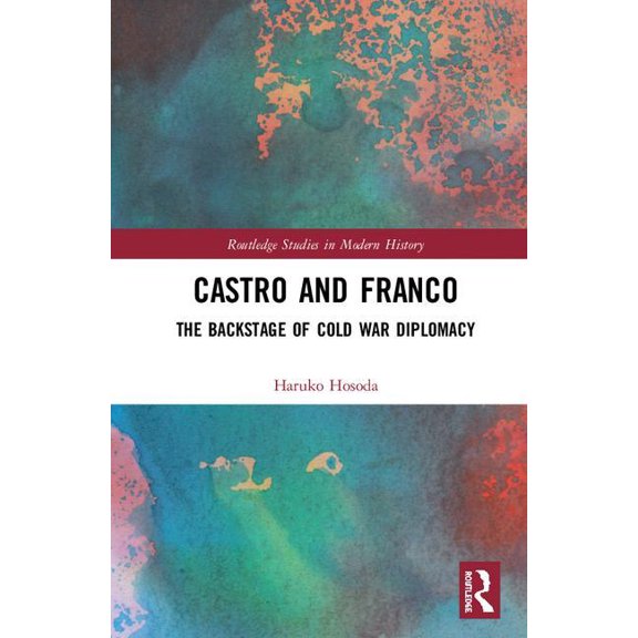 Routledge Studies in Modern History Castro and Franco: The Backstage of Cold War Diplomacy, (Hardcover)