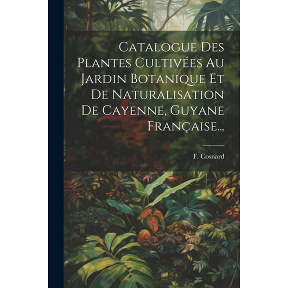 Catalogue Des Plantes Cultivées Au Jardin Botanique Et De Naturalisation De Cayenne, Guyane Française... (Paperback)