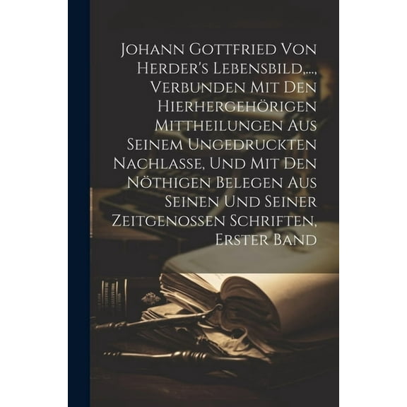 Johann Gottfried von Herder's Lebensbild, ..., verbunden mit den hierhergehörigen Mittheilungen aus seinem ungedruckten Nachlasse, und mit den nöthigen Belegen aus seinen und seiner Zeitgenossen Schriften, Erster Band (Paperback)