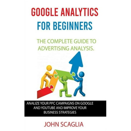Google Analytics for Beginners: the complete guide to Advertising Analysis: Analize Your PPC Campaigns on Google and Youtube and Improve Your Business Strategies Paperback 1713378809 9781713378808 J
