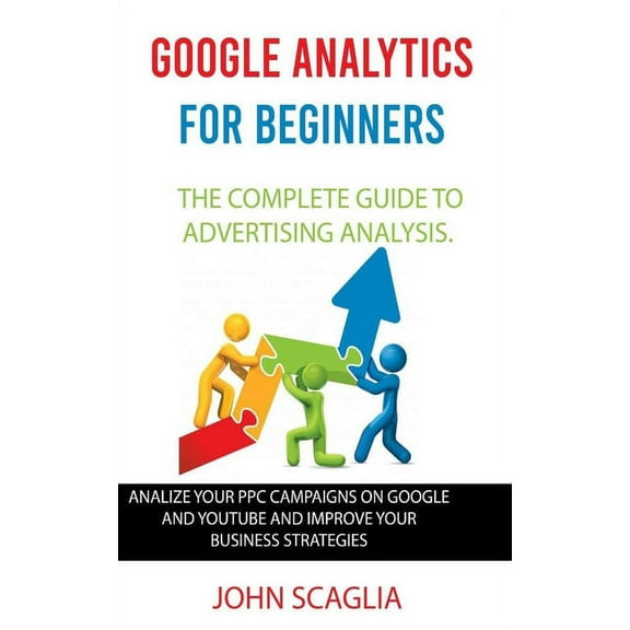 Google Analytics for Beginners: the complete guide to Advertising Analysis: Analize Your PPC Campaigns on Google and Youtube and Improve Your Business Strategies Paperback 1713378809 9781713378808 J