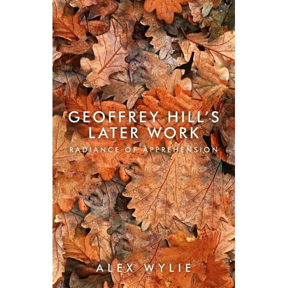 Geoffrey Hill's Later Work: Radiance of Apprehension, (Paperback)