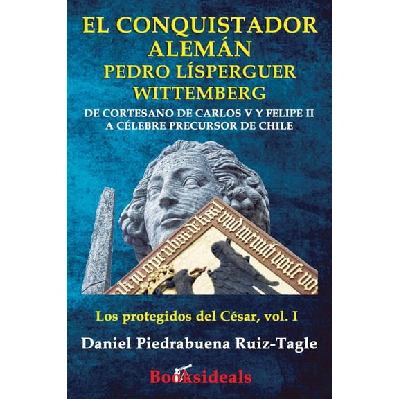 Los Protegidos del César El conquistador aleman Pedro Lisperguer Wittemberg: De cortesano de Carlos V y Felipe II a celebre precursor de Chile, Book 1, (Paperback)