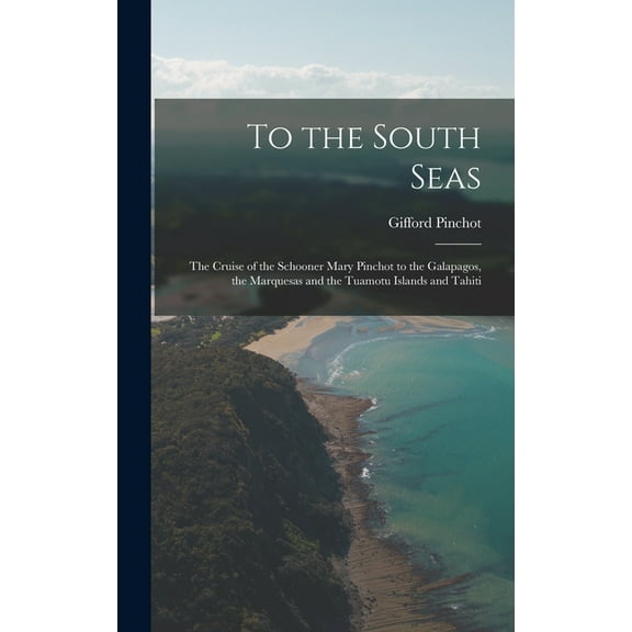 To the South Seas; the Cruise of the Schooner Mary Pinchot to the Galapagos, the Marquesas and the Tuamotu Islands and T, (Hardcover)