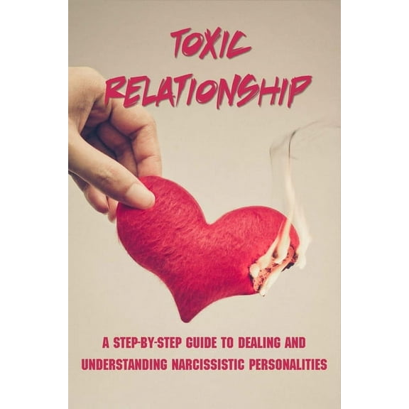 Toxic Relationship: A Step-By-Step Guide To Dealing And Understanding Narcissistic Personalities: How To Build Healthy Relationships (Paperback)
