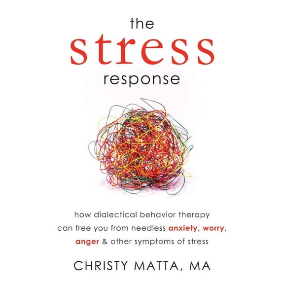 The Stress Response : How Dialectical Behavior Therapy Can Free You from Needless Anxiety, Worry, Anger, and Other Symptoms of Stress (Paperback)