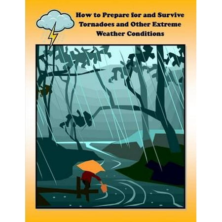 How to Prepare for and Survive Tornadoes and Other Extreme Weather Conditions -