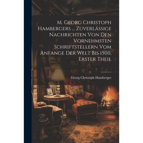 M. Georg Christoph Hambergers ... Zuverlässige Nachrichten von den vornehmsten Schriftstellern vom Anfange der Welt bis 1500, Erster Theil (Paperback)