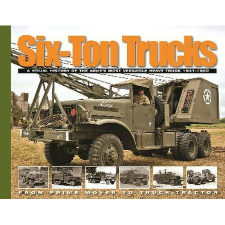 Six-Ton Trucks: A Visual History of the Army's Most Versatile Heavy Truck 1941-50 From Prime Mover to Truck-Tractor