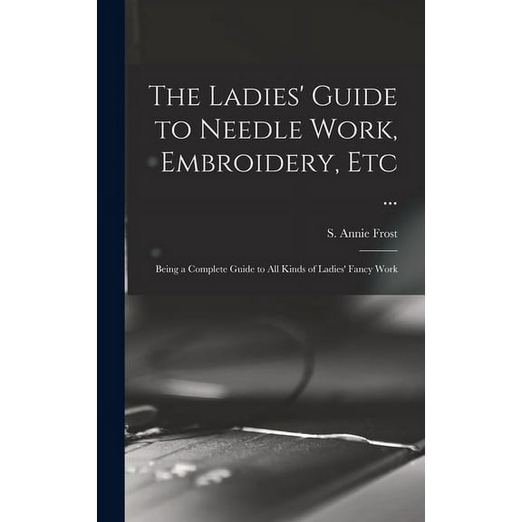 The Ladies' Guide to Needle Work, Embroidery, Etc ... (Hardcover)