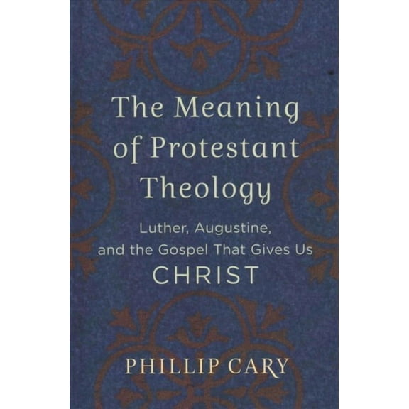 Meaning of Protestant Theology : Luther, Augustine, and the Gospel That Gives Us Christ