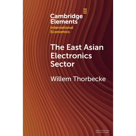Cambridge Elements in International Econ The East Asian Electronics Sector: The Roles of Exchange Rates, Technology Transfer, and Global Value Chains, (Paperback)
