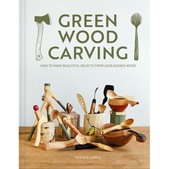 Green Wood Carving: How to Make Beautiful Objects from Unseasoned Wood, (Hardcover)