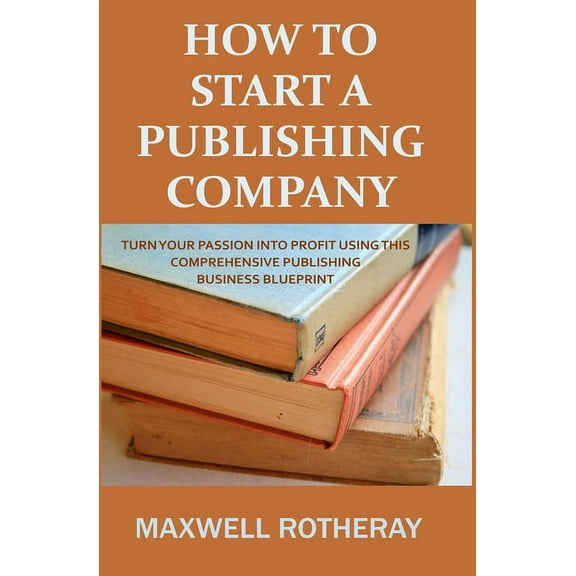 How to Start a Publishing Company: Turn Your Passion into Profit Using This Comprehensive Publishing Business Blueprint, (Paperback)