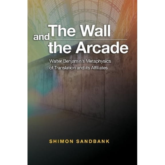 The Wall and the Arcade: Walter Benjamins Metaphysics of Translation and Its Affiliates, (Paperback)