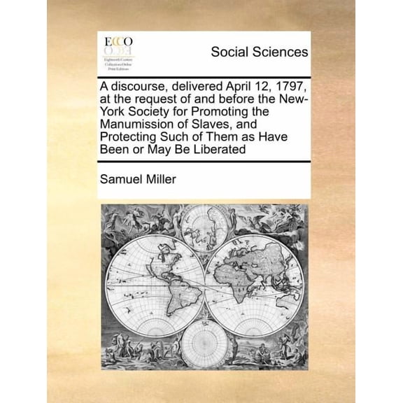 A Discourse, Delivered April 12, 1797, at the Request of and Before the New-York Society for Promoting the Manumission of Slaves, and Protecting Such of Them as Have Been or May Be Liberated (Paperback)