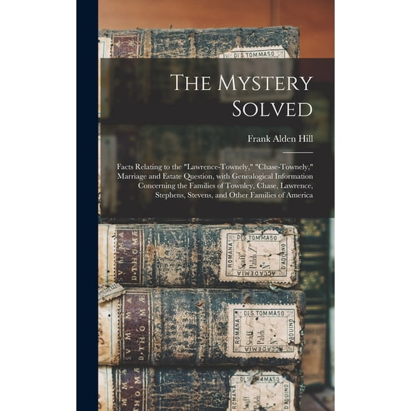 The Mystery Solved; Facts Relating to the Lawrence-Townely, Chase-Townely, Marriage and Estate Question, With Genealogical Information Concerning the . Stevens, and Other Families of Ame 1013510240