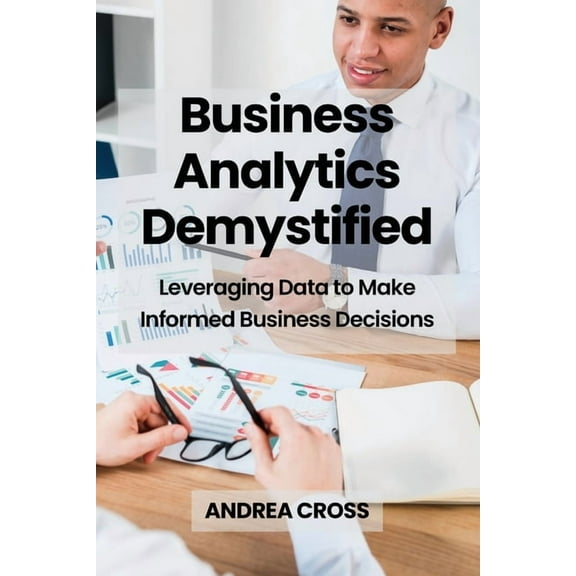 Business Analytics Demystified: Leveraging Data to Make Informed Business Decisions, (Paperback)