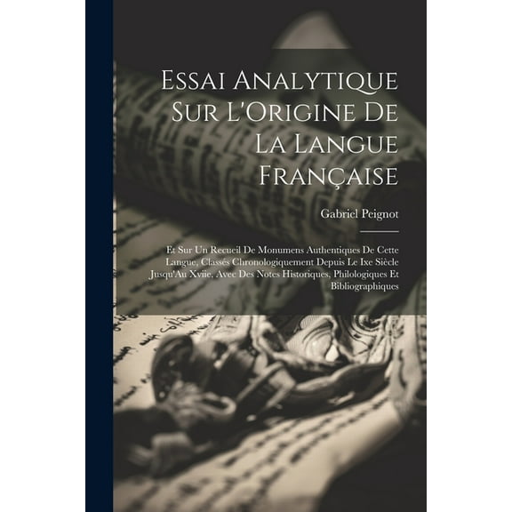 Essai Analytique Sur L'Origine De La Langue Française: Et Sur Un Recueil De Monumens Authentiques De Cette Langue, Classés Chronologiquement Depuis Le Ixe Siècle Jusqu'Au Xviie, Avec Des Notes Histori