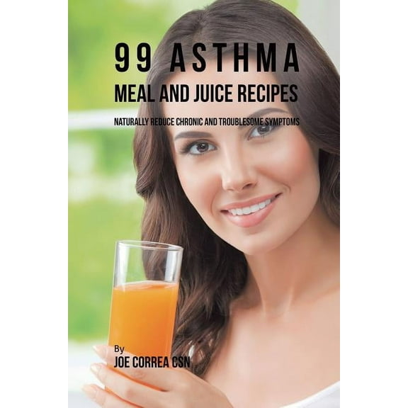 99 Asthma Meal and Juice Recipes: Naturally Reduce Chronic and Troublesome Symptoms, (Paperback)
