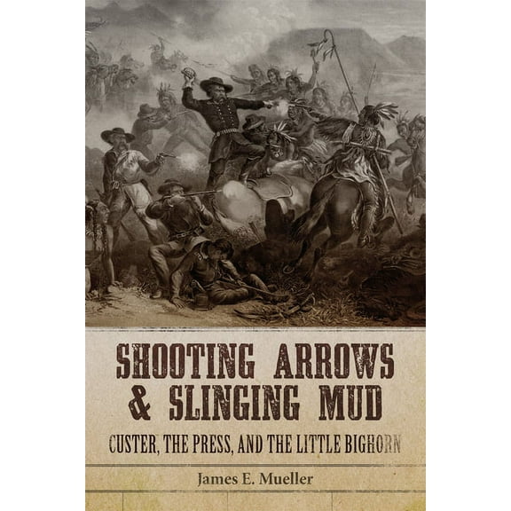 Shooting Arrows and Slinging Mud: Custer, the Press, and the Little Bighorn, (Paperback)