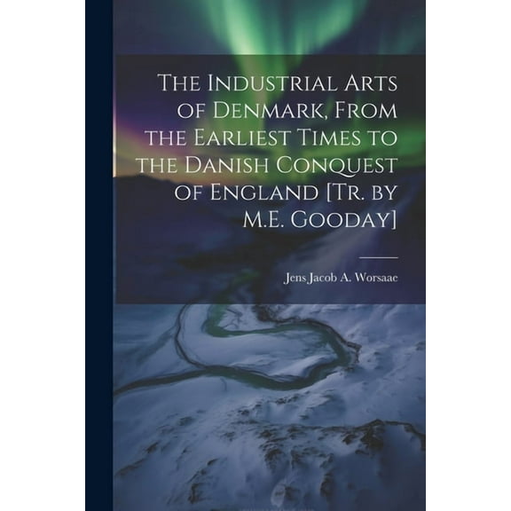 The Industrial Arts of Denmark, From the Earliest Times to the Danish Conquest of England [Tr. by M.E. Gooday] (Paperback)