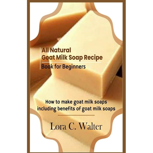 All Natural Goat Milk Soap Recipe Book for Beginners How to make goat milk soaps (Paperback