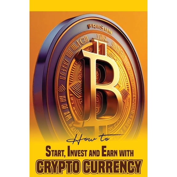 How to Start, Invest and Earn with Crytpo Currency: A Beginner's Guide on Crypto Currency, (Paperback)