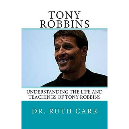 Tony Robbins: Understanding the Life and Teachings of One of the World's Great Leaders Who Is Responsible for Helping Millions of Pe